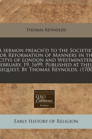 Cover of A Sermon Preach'd to the Societies for Reformation of Manners in the Citys of London and Westminster. February, 19. 1699. Published at Their Request. by Thomas Reynolds. (1700)