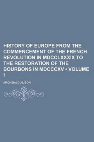 Cover of History of Europe from the Commencement of the French Revolution in MDCCLXXXIX to the Restoration of the Bourbons in MDCCCXV (Volume 1)