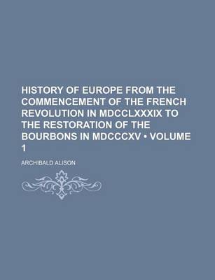 Book cover for History of Europe from the Commencement of the French Revolution in MDCCLXXXIX to the Restoration of the Bourbons in MDCCCXV (Volume 1)