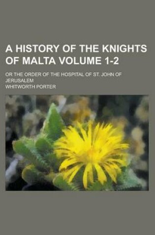 Cover of A History of the Knights of Malta; Or the Order of the Hospital of St. John of Jerusalem Volume 1-2