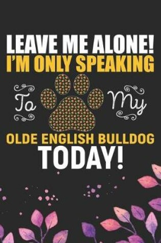 Cover of Leave Me Alone! I'm Only Speaking to My Olde English Bulldog Today