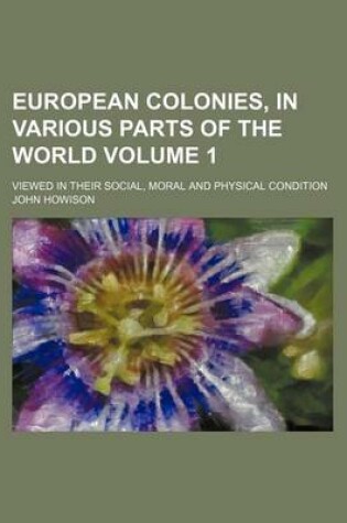 Cover of European Colonies, in Various Parts of the World Volume 1; Viewed in Their Social, Moral and Physical Condition