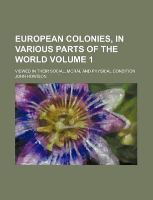 Book cover for European Colonies, in Various Parts of the World Volume 1; Viewed in Their Social, Moral and Physical Condition