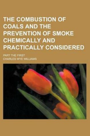 Cover of The Combustion of Coals and the Prevention of Smoke Chemically and Practically Considered; Part the First