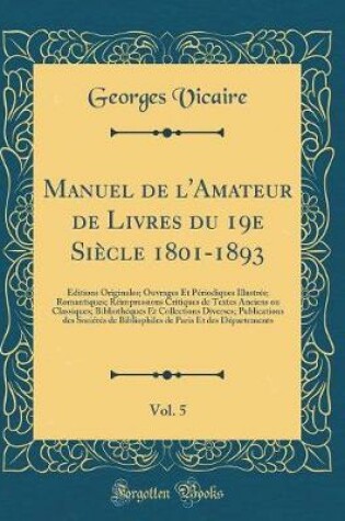 Cover of Manuel de l'Amateur de Livres du 19e Siècle 1801-1893, Vol. 5: Éditions Originales; Ouvrages Et Périodiques Illustrés; Romantiques; Réimpressions Critiques de Textes Anciens ou Classiques; Bibliothéques Et Collections Diverses; Publications des Sociétés d