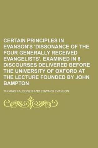 Cover of Certain Principles in Evanson's 'Dissonance of the Four Generally Received Evangelists', Examined in 8 Discourses Delivered Before the University of Oxford at the Lecture Founded by John Bampton
