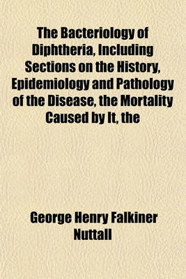 Book cover for The Bacteriology of Diphtheria, Including Sections on the History, Epidemiology and Pathology of the Disease Mortality Caused by It