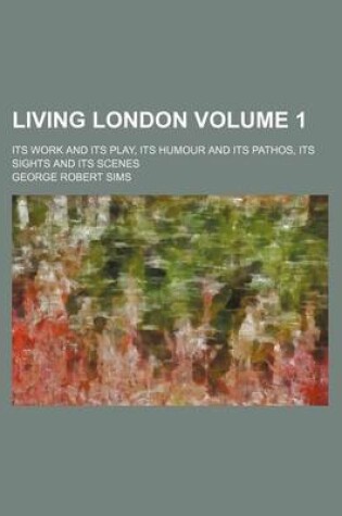 Cover of Living London Volume 1; Its Work and Its Play, Its Humour and Its Pathos, Its Sights and Its Scenes