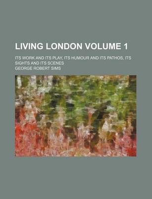 Book cover for Living London Volume 1; Its Work and Its Play, Its Humour and Its Pathos, Its Sights and Its Scenes