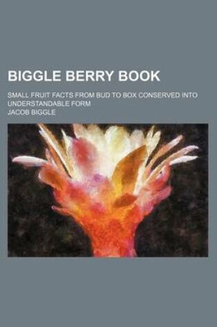 Cover of Biggle Berry Book; Small Fruit Facts from Bud to Box Conserved Into Understandable Form