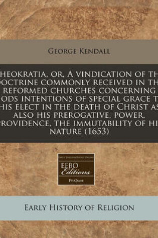 Cover of Theokratia, Or, a Vindication of the Doctrine Commonly Received in the Reformed Churches Concerning Gods Intentions of Special Grace to His Elect in the Death of Christ as Also His Prerogative, Power, Providence, the Immutability of His Nature (1653)
