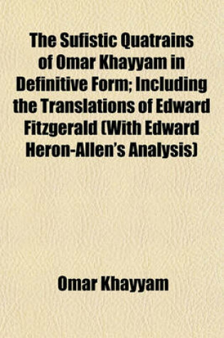 Cover of The Sufistic Quatrains of Omar Khayyam in Definitive Form; Including the Translations of Edward Fitzgerald (with Edward Heron-Allen's Analysis)