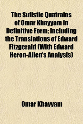 Book cover for The Sufistic Quatrains of Omar Khayyam in Definitive Form; Including the Translations of Edward Fitzgerald (with Edward Heron-Allen's Analysis)