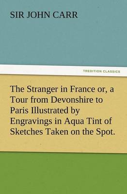 Book cover for The Stranger in France Or, a Tour from Devonshire to Paris Illustrated by Engravings in Aqua Tint of Sketches Taken on the Spot.