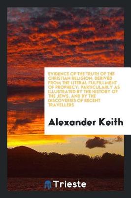 Book cover for Evidence of the Truth of the Christian Religion; Derived from the Literal Fulfillment of Prophecy; Particularly as Illustrated by the History of the Jews, and by the Discoveries of Recent Travellers