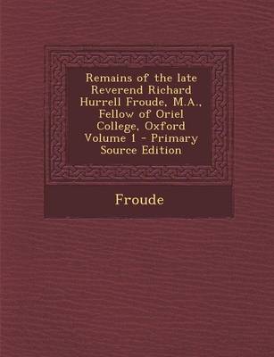 Book cover for Remains of the Late Reverend Richard Hurrell Froude, M.A., Fellow of Oriel College, Oxford Volume 1 - Primary Source Edition
