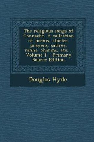 Cover of The Religious Songs of Connacht. a Collection of Poems, Stories, Prayers, Satires, Ranns, Charms, Etc. .. Volume 1 - Primary Source Edition