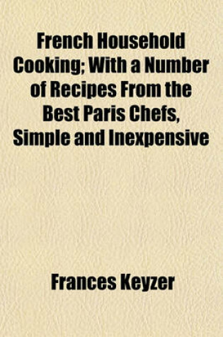 Cover of French Household Cooking; With a Number of Recipes from the Best Paris Chefs, Simple and Inexpensive