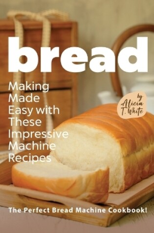 Cover of Bread Making Made Easy with These Impressive Machine Recipes
