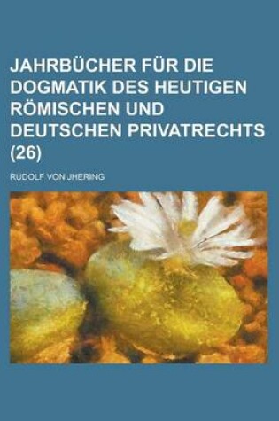 Cover of Jahrbucher Fur Die Dogmatik Des Heutigen Romischen Und Deutschen Privatrechts (26 )