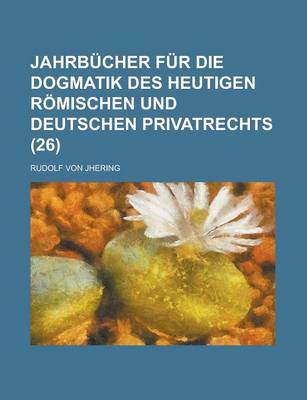 Book cover for Jahrbucher Fur Die Dogmatik Des Heutigen Romischen Und Deutschen Privatrechts (26 )