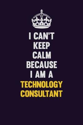 Book cover for I Can't Keep Calm Because I Am A Technology Consultant