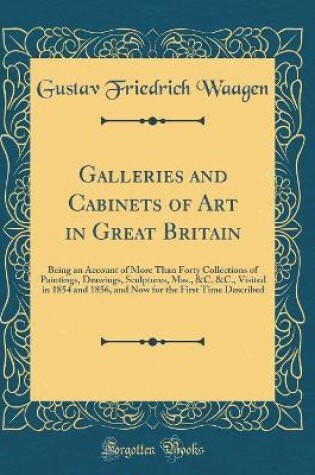 Cover of Galleries and Cabinets of Art in Great Britain: Being an Account of More Than Forty Collections of Paintings, Drawings, Sculptures, Mss., &C. &C., Visited in 1854 and 1856, and Now for the First Time Described (Classic Reprint)