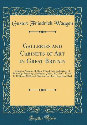 Book cover for Galleries and Cabinets of Art in Great Britain: Being an Account of More Than Forty Collections of Paintings, Drawings, Sculptures, Mss., &C. &C., Visited in 1854 and 1856, and Now for the First Time Described (Classic Reprint)