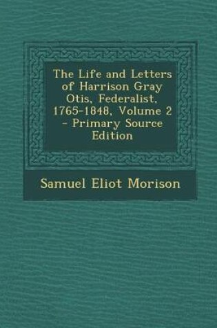 Cover of The Life and Letters of Harrison Gray Otis, Federalist, 1765-1848, Volume 2 - Primary Source Edition