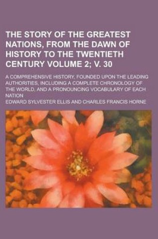 Cover of The Story of the Greatest Nations, from the Dawn of History to the Twentieth Century; A Comprehensive History, Founded Upon the Leading Authorities, Including a Complete Chronology of the World, and a Pronouncing Volume 2; V. 30