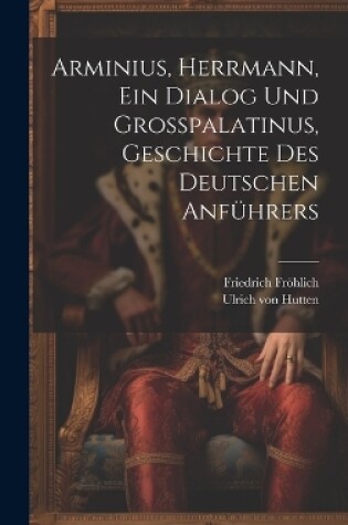 Cover of Arminius, Herrmann, Ein Dialog Und Großpalatinus, Geschichte Des Deutschen Anführers
