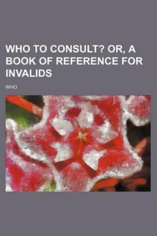 Cover of Who to Consult?; Or, a Book of Reference for Invalids
