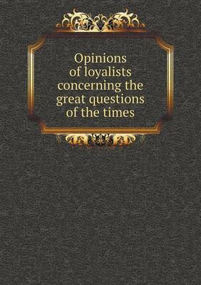 Book cover for Opinions of loyalists concerning the great questions of the times