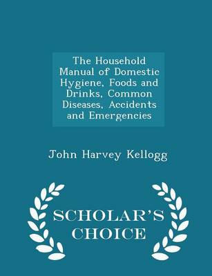 Book cover for The Household Manual of Domestic Hygiene, Foods and Drinks, Common Diseases, Accidents and Emergencies - Scholar's Choice Edition