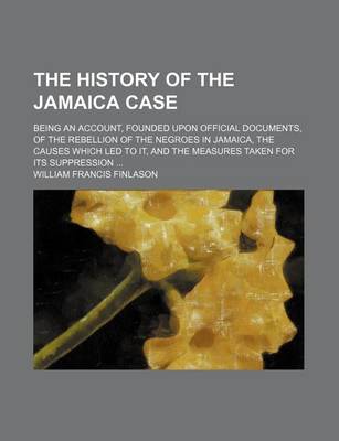 Book cover for The History of the Jamaica Case; Being an Account, Founded Upon Official Documents, of the Rebellion of the Negroes in Jamaica, the Causes Which Led to It, and the Measures Taken for Its Suppression