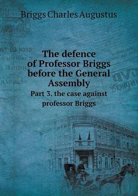 Book cover for The defence of Professor Briggs before the General Assembly Part 3. the case against professor Briggs