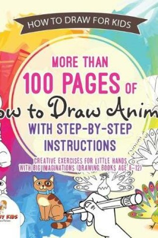 Cover of How to Draw for Kids. More than 100 Pages of How to Draw Animals with Step-by-Step Instructions. Creative Exercises for Little Hands with Big Imaginations (Drawing Books Age 8-12)