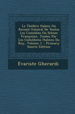 Cover of Le Theatre Italien Ou Recueil General de Toutes Les Comedies Ou Scenes Francoises, Jouees Par Les Comediens Italiens Du Roy, Volume 1 - Primary Source Edition