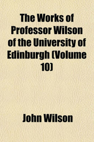 Cover of The Works of Professor Wilson of the University of Edinburgh (Volume 10)