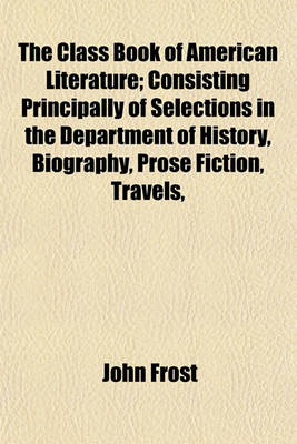 Book cover for The Class Book of American Literature; Consisting Principally of Selections in the Department of History, Biography, Prose Fiction, Travels,