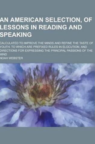 Cover of An American Selection, of Lessons in Reading and Speaking; Calculated to Improve the Minds and Refine the Taste of Youth. to Which Are Prefixed Rules