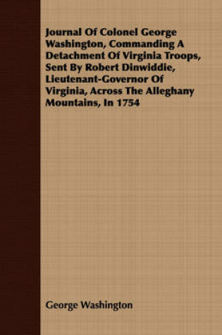 Cover of Journal Of Colonel George Washington, Commanding A Detachment Of Virginia Troops, Sent By Robert Dinwiddie, Lieutenant-Governor Of Virginia, Across The Alleghany Mountains, In 1754