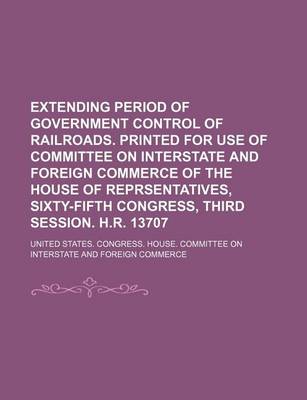 Book cover for Extending Period of Government Control of Railroads. Printed for Use of Committee on Interstate and Foreign Commerce of the House of Reprsentatives, Sixty-Fifth Congress, Third Session. H.R. 13707