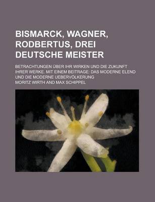 Book cover for Bismarck, Wagner, Rodbertus, Drei Deutsche Meister; Betrachtungen Uber Ihr Wirken Und Die Zukunft Ihrer Werke. Mit Einem Beitrage