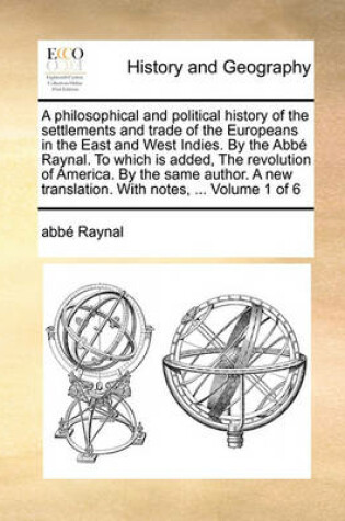 Cover of A Philosophical and Political History of the Settlements and Trade of the Europeans in the East and West Indies. by the ABBE Raynal. to Which Is Added, the Revolution of America. by the Same Author. a New Translation. with Notes, ... Volume 1 of 6