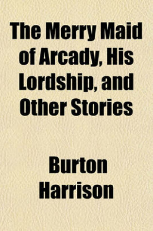 Cover of The Merry Maid of Arcady, His Lordship, and Other Stories