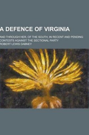 Cover of A Defence of Virginia; And Through Her, of the South, in Recent and Pending Contests Against the Sectional Party