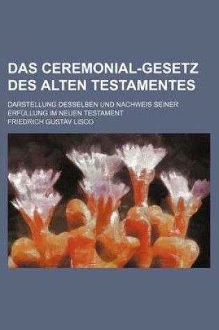 Cover of Das Ceremonial-Gesetz Des Alten Testamentes; Darstellung Desselben Und Nachweis Seiner Erfullung Im Neuen Testament