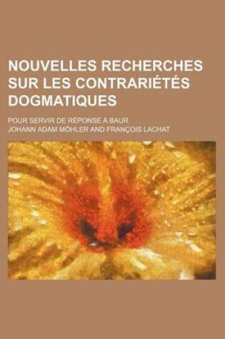 Cover of Nouvelles Recherches Sur Les Contrarietes Dogmatiques; Pour Servir de Reponse a Baur