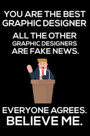 Cover of You Are The Best Graphic Designer All The Other Graphic Designers Are Fake News. Everyone Agrees. Believe Me.